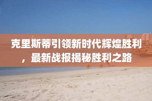 克里斯蒂引領(lǐng)新時代輝煌勝利，最新戰(zhàn)報揭秘勝利之路