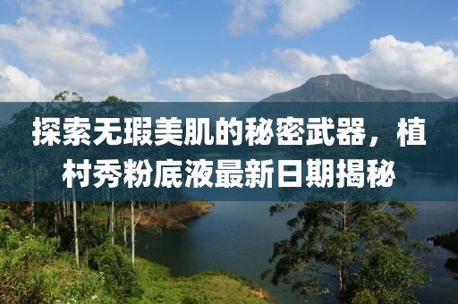 探索無瑕美肌的秘密武器，植村秀粉底液最新日期揭秘