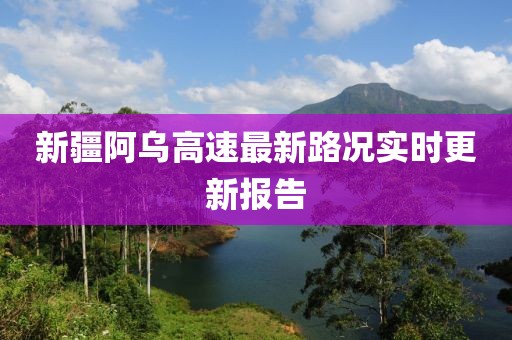 新疆阿烏高速最新路況實時更新報告