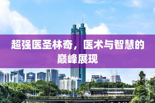 超強(qiáng)醫(yī)圣林奇，醫(yī)術(shù)與智慧的巔峰展現(xiàn)