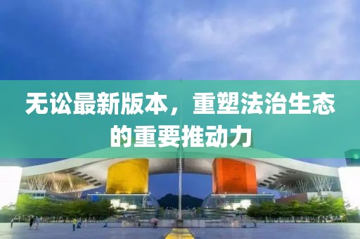 無訟最新版本，重塑法治生態(tài)的重要推動(dòng)力
