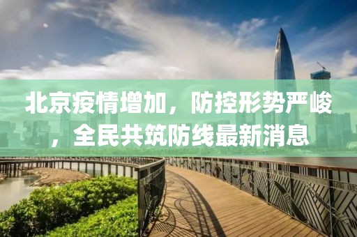 北京疫情增加，防控形勢(shì)嚴(yán)峻，全民共筑防線最新消息