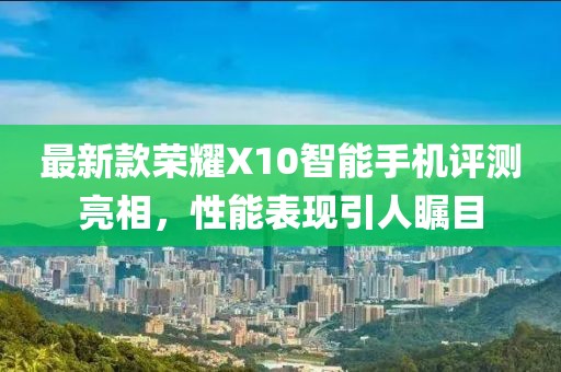 最新款榮耀X10智能手機(jī)評測亮相，性能表現(xiàn)引人矚目