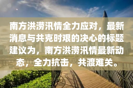 南方洪澇汛情全力應(yīng)對，最新消息與共克時(shí)艱的決心的標(biāo)題建議為，南方洪澇汛情最新動(dòng)態(tài)，全力抗擊，共渡難關(guān)。