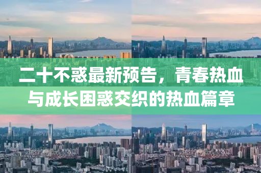二十不惑最新預告，青春熱血與成長困惑交織的熱血篇章