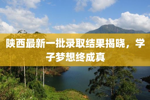 陜西最新一批錄取結(jié)果揭曉，學(xué)子夢(mèng)想終成真