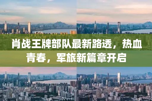 肖戰(zhàn)王牌部隊(duì)最新路透，熱血青春，軍旅新篇章開啟