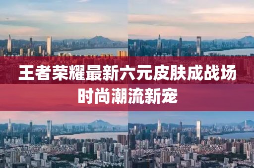 王者榮耀最新六元皮膚成戰(zhàn)場(chǎng)時(shí)尚潮流新寵