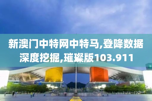 新澳門中特網(wǎng)中特馬,登降數(shù)據(jù)深度挖掘,璀璨版103.911