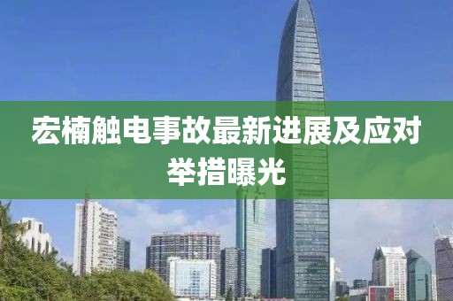 宏楠觸電事故最新進(jìn)展及應(yīng)對舉措曝光