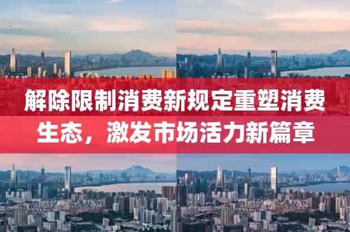 解除限制消費新規(guī)定重塑消費生態(tài)，激發(fā)市場活力新篇章