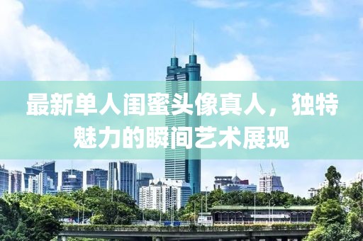 最新單人閨蜜頭像真人，獨特魅力的瞬間藝術(shù)展現(xiàn)