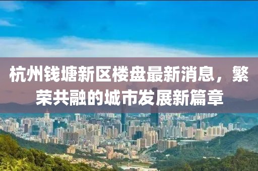 杭州錢塘新區(qū)樓盤最新消息，繁榮共融的城市發(fā)展新篇章