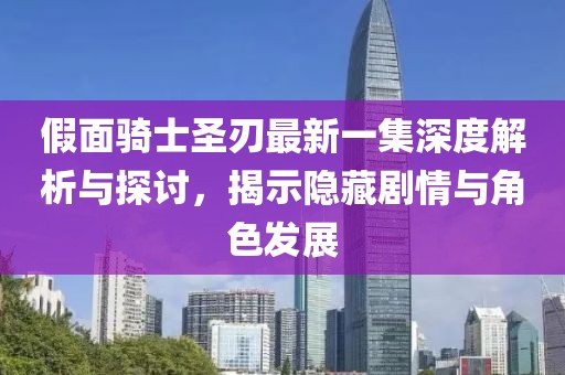 假面騎士圣刃最新一集深度解析與探討，揭示隱藏劇情與角色發(fā)展
