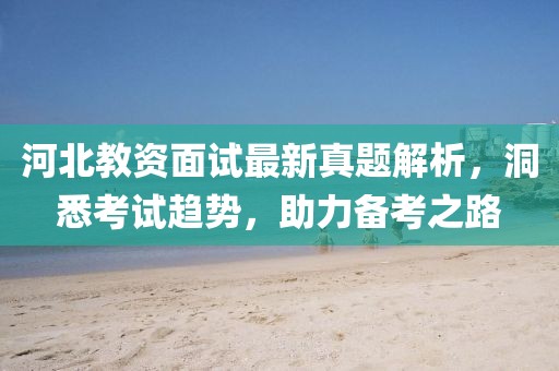 河北教資面試最新真題解析，洞悉考試趨勢，助力備考之路