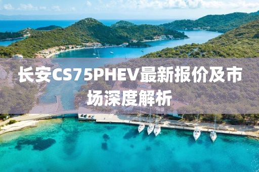 長安CS75PHEV最新報(bào)價(jià)及市場深度解析