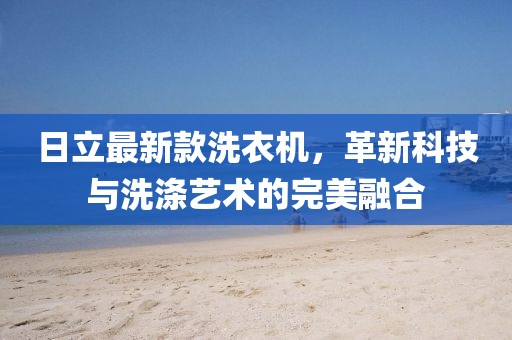 日立最新款洗衣機(jī)，革新科技與洗滌藝術(shù)的完美融合