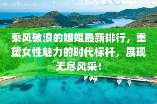 乘風破浪的姐姐最新排行，重塑女性魅力的時代標桿，展現(xiàn)無盡風采！