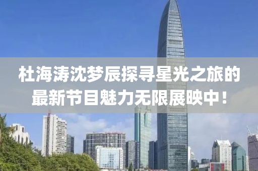杜海濤沈夢(mèng)辰探尋星光之旅的最新節(jié)目魅力無(wú)限展映中！
