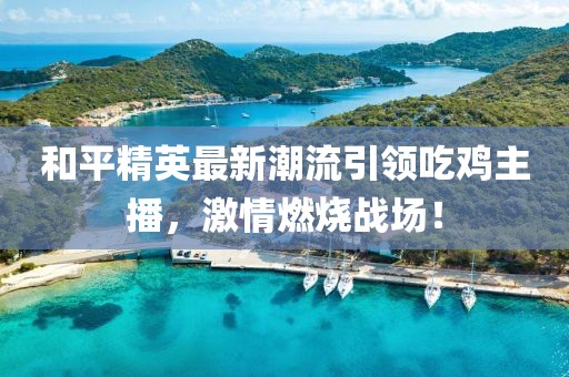和平精英最新潮流引領(lǐng)吃雞主播，激情燃燒戰(zhàn)場！