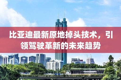 比亞迪最新原地掉頭技術，引領駕駛革新的未來趨勢