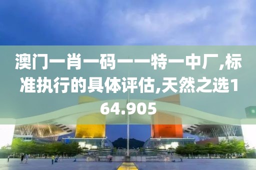 澳門一肖一碼一一特一中廠,標(biāo)準執(zhí)行的具體評估,天然之選164.905