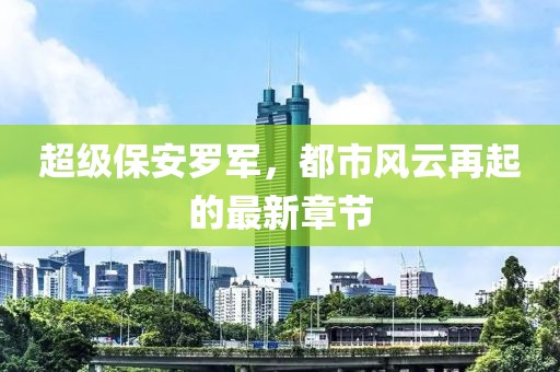 超級保安羅軍，都市風云再起的最新章節(jié)