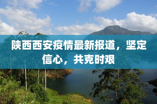 陜西西安疫情最新報道，堅定信心，共克時艱