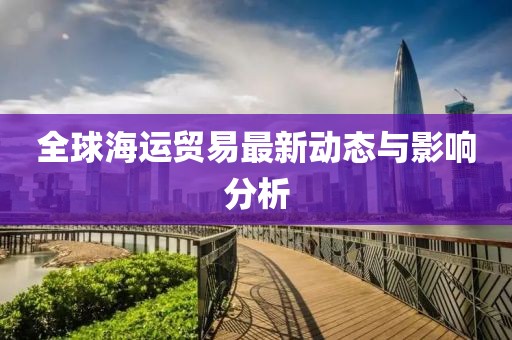 全球海運貿(mào)易最新動態(tài)與影響分析