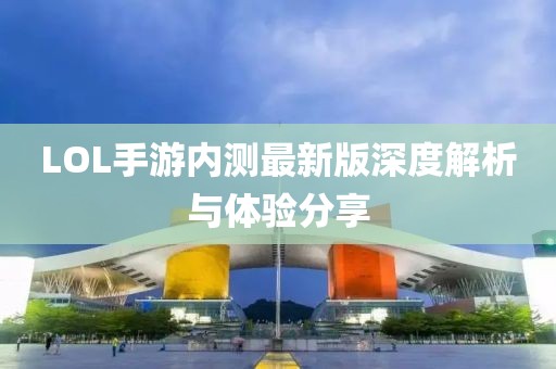 LOL手游內(nèi)測(cè)最新版深度解析與體驗(yàn)分享