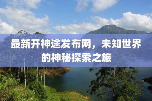 最新開神途發(fā)布網(wǎng)，未知世界的神秘探索之旅