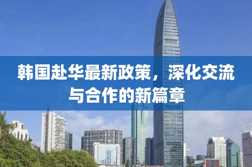 韓國赴華最新政策，深化交流與合作的新篇章