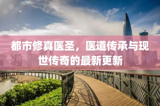 都市修真醫(yī)圣，醫(yī)道傳承與現(xiàn)世傳奇的最新更新