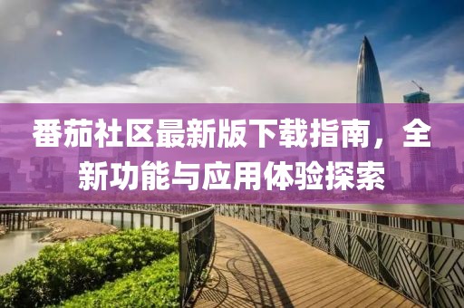番茄社區(qū)最新版下載指南，全新功能與應(yīng)用體驗(yàn)探索