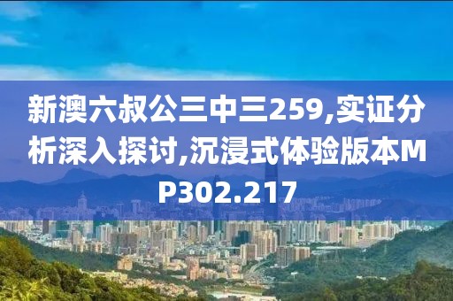 新澳六叔公三中三259,實證分析深入探討,沉浸式體驗版本MP302.217