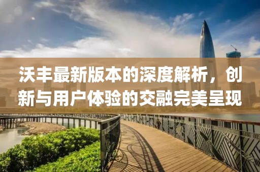 沃豐最新版本的深度解析，創(chuàng)新與用戶體驗的交融完美呈現(xiàn)