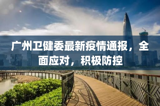 廣州衛(wèi)健委最新疫情通報(bào)，全面應(yīng)對(duì)，積極防控