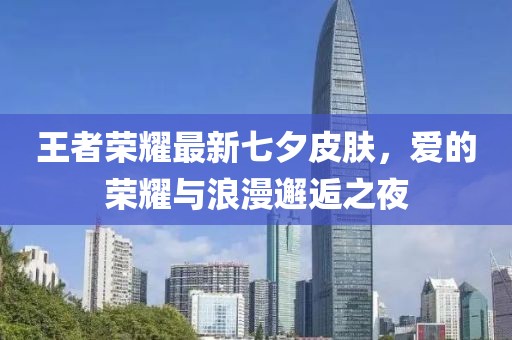 王者榮耀最新七夕皮膚，愛的榮耀與浪漫邂逅之夜