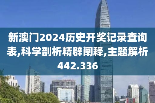新澳門2024歷史開(kāi)獎(jiǎng)記錄查詢表,科學(xué)剖析精辟闡釋,主題解析442.336