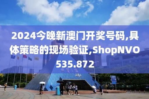 2024今晚新澳門開獎(jiǎng)號(hào)碼,具體策略的現(xiàn)場驗(yàn)證,ShopNVO535.872