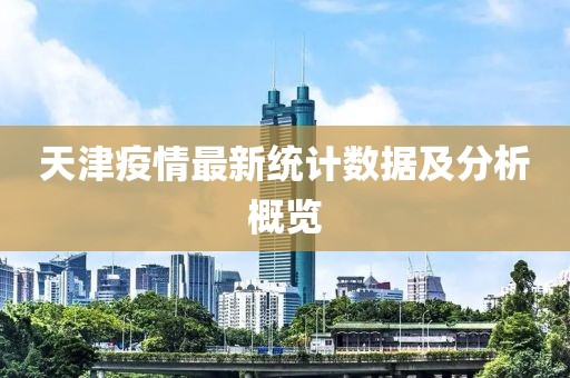 天津疫情最新統(tǒng)計(jì)數(shù)據(jù)及分析概覽