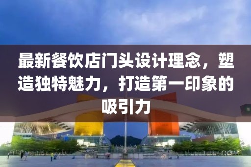 最新餐飲店門頭設(shè)計理念，塑造獨特魅力，打造第一印象的吸引力