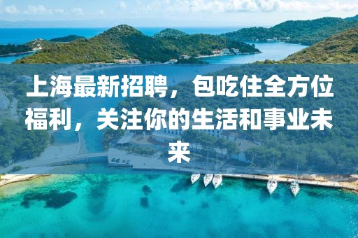 上海最新招聘，包吃住全方位福利，關(guān)注你的生活和事業(yè)未來