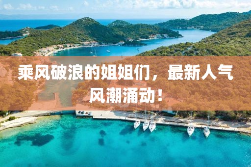 乘風破浪的姐姐們，最新人氣風潮涌動！