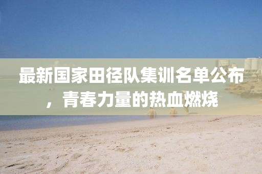 最新國(guó)家田徑隊(duì)集訓(xùn)名單公布，青春力量的熱血燃燒