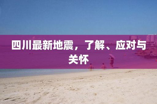 四川最新地震，了解、應(yīng)對(duì)與關(guān)懷