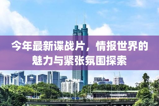 今年最新諜戰(zhàn)片，情報世界的魅力與緊張氛圍探索
