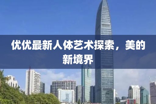 優(yōu)優(yōu)最新人體藝術(shù)探索，美的新境界