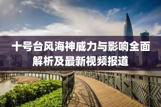 十號(hào)臺(tái)風(fēng)海神威力與影響全面解析及最新視頻報(bào)道