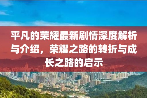 平凡的榮耀最新劇情深度解析與介紹，榮耀之路的轉(zhuǎn)折與成長(zhǎng)之路的啟示